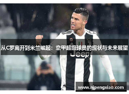 从C罗离开到米兰崛起：意甲超级球员的现状与未来展望