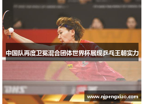 中国队再度卫冕混合团体世界杯展现乒乓王朝实力