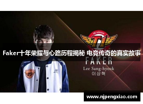 Faker十年荣耀与心路历程揭秘 电竞传奇的真实故事