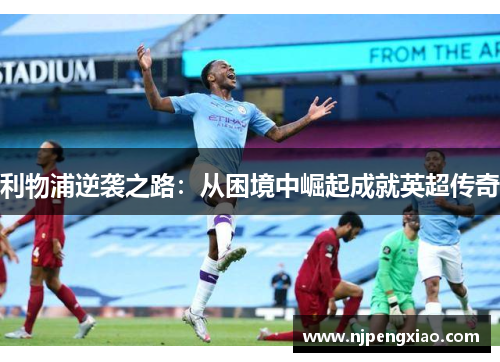 利物浦逆袭之路：从困境中崛起成就英超传奇