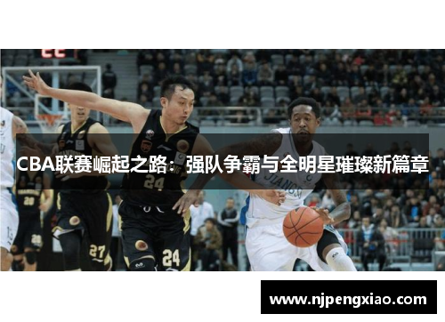 CBA联赛崛起之路：强队争霸与全明星璀璨新篇章