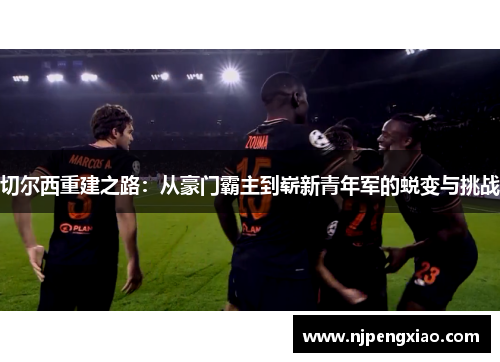 切尔西重建之路：从豪门霸主到崭新青年军的蜕变与挑战