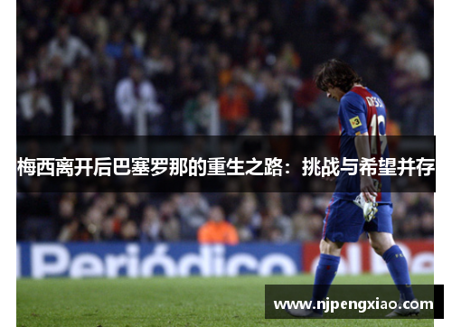 梅西离开后巴塞罗那的重生之路：挑战与希望并存