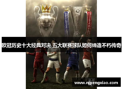 欧冠历史十大经典对决 五大联赛球队如何缔造不朽传奇