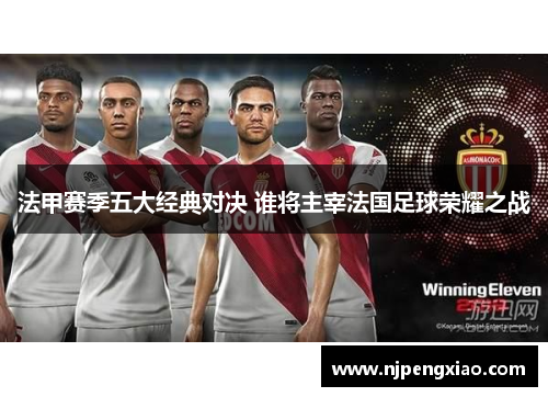 法甲赛季五大经典对决 谁将主宰法国足球荣耀之战