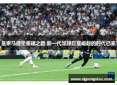 皇家马德里重建之路 新一代足球巨星崛起的时代已来