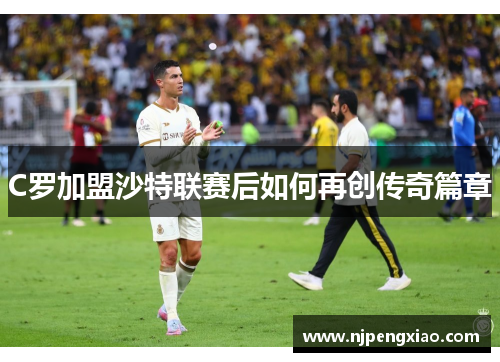 C罗加盟沙特联赛后如何再创传奇篇章