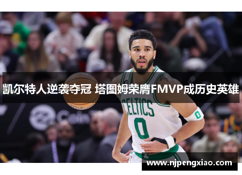 凯尔特人逆袭夺冠 塔图姆荣膺FMVP成历史英雄