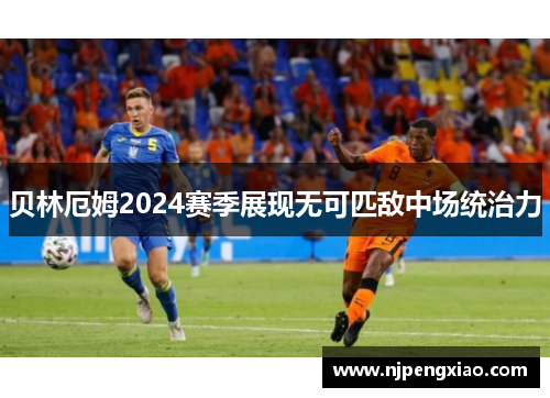 贝林厄姆2024赛季展现无可匹敌中场统治力