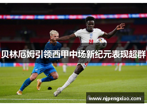 贝林厄姆引领西甲中场新纪元表现超群