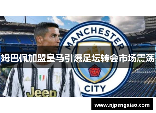 姆巴佩加盟皇马引爆足坛转会市场震荡