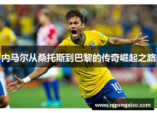 内马尔从桑托斯到巴黎的传奇崛起之路