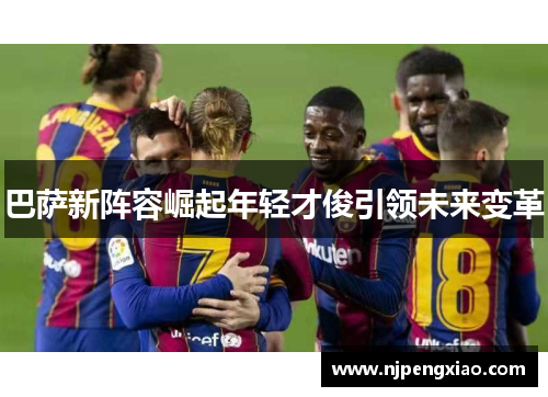 巴萨新阵容崛起年轻才俊引领未来变革