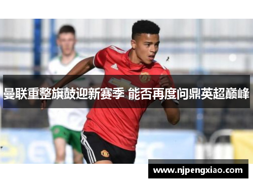 曼联重整旗鼓迎新赛季 能否再度问鼎英超巅峰