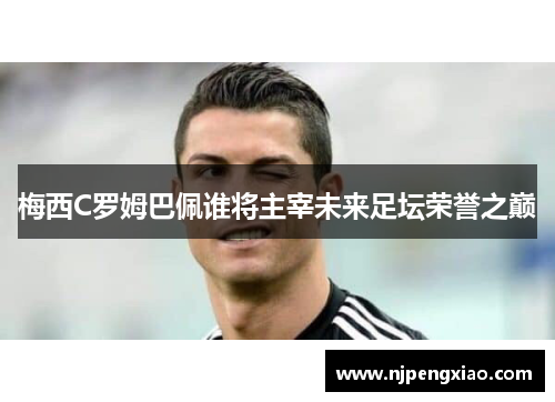 梅西C罗姆巴佩谁将主宰未来足坛荣誉之巅