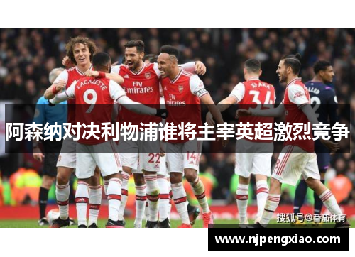 阿森纳对决利物浦谁将主宰英超激烈竞争