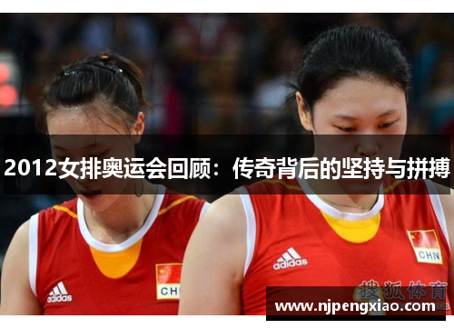 2012女排奥运会回顾：传奇背后的坚持与拼搏