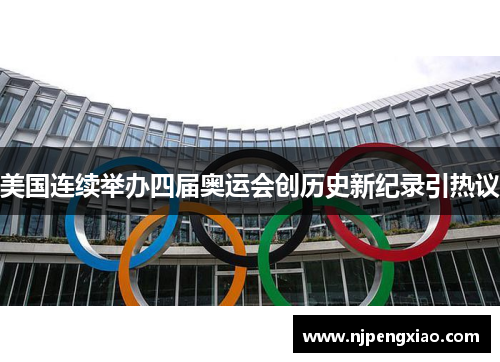 美国连续举办四届奥运会创历史新纪录引热议 美国连续举办四届奥运会创历史新纪录引热议